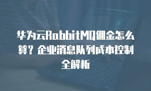 华为云RabbitMQ佣金怎么算？企业消息队列成本控制全解析