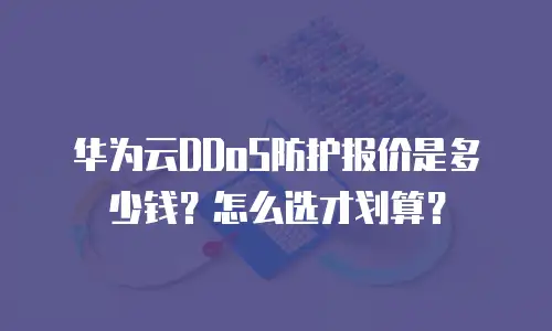 华为云DDoS防护报价是多少钱？怎么选才划算？