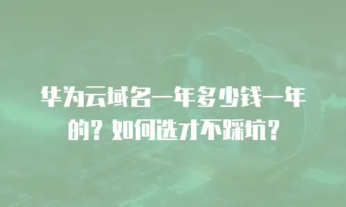 华为云域名一年多少钱一年的？如何选才不踩坑？