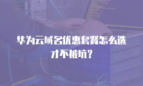 华为云域名优惠套餐怎么选才不被坑？