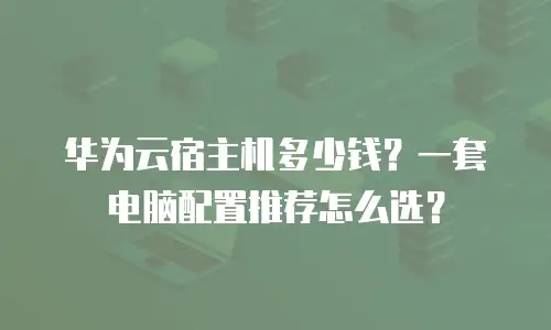 华为云宿主机多少钱？一套电脑配置推荐怎么选？