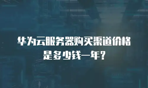 华为云服务器购买渠道价格是多少钱一年？