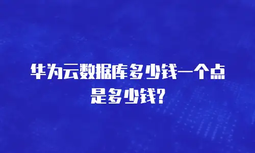 华为云数据库多少钱一个点是多少钱？