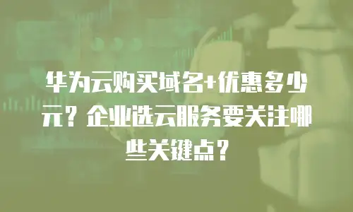 华为云购买域名+优惠多少元？企业选云服务要关注哪些关键点？