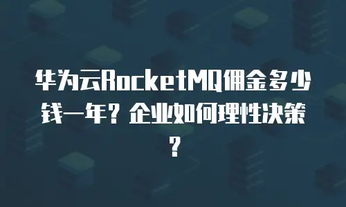 华为云RocketMQ佣金多少钱一年？企业如何理性决策？