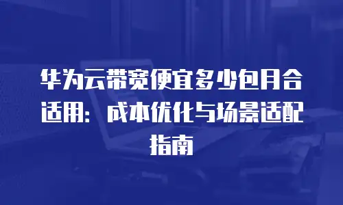 华为云带宽便宜多少包月合适用：成本优化与场景适配指南