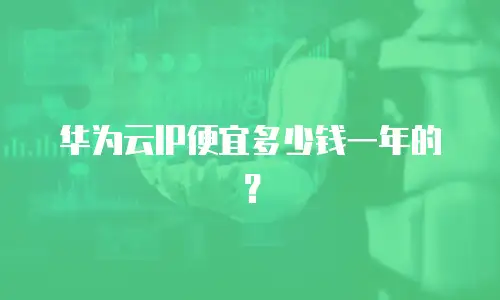 华为云IP便宜多少钱一年的？