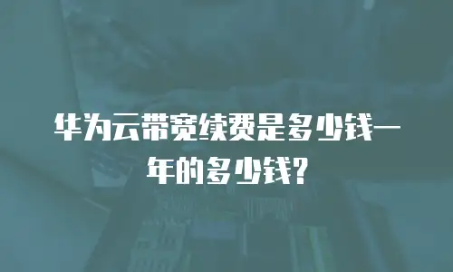 华为云带宽续费是多少钱一年的多少钱？