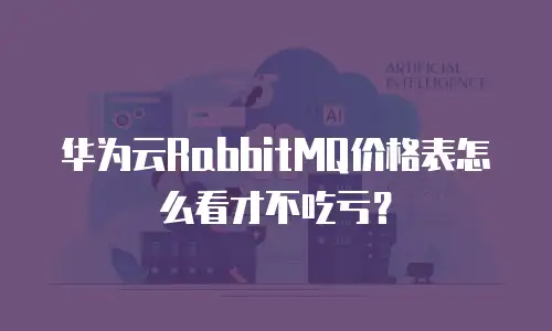 华为云RabbitMQ价格表怎么看才不吃亏？
