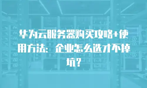 华为云服务器购买攻略+使用方法：企业怎么选才不掉坑？