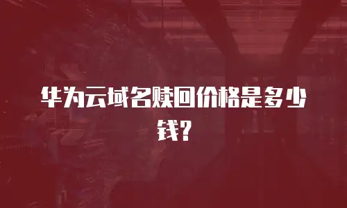 华为云域名赎回价格是多少钱？