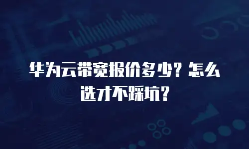 华为云带宽报价多少？怎么选才不踩坑？