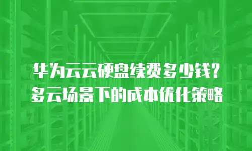华为云云硬盘续费多少钱？多云场景下的成本优化策略