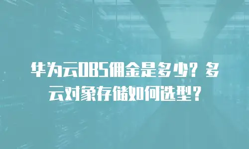 华为云OBS佣金是多少？多云对象存储如何选型？