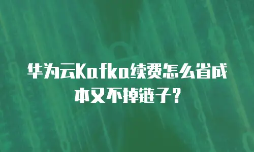 华为云Kafka续费怎么省成本又不掉链子？
