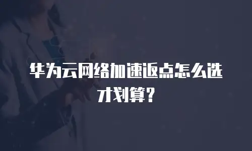 华为云网络加速返点怎么选才划算？