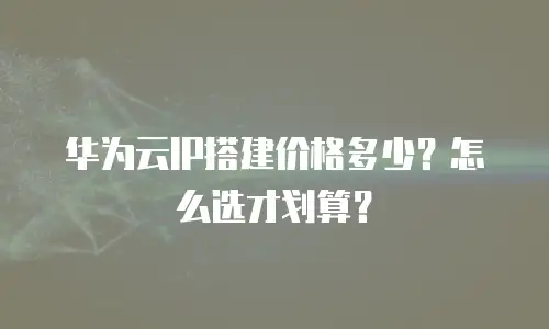 华为云IP搭建价格多少？怎么选才划算？