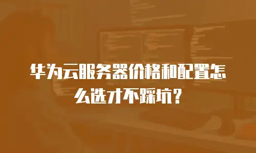 华为云服务器价格和配置怎么选才不踩坑？