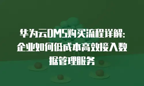 华为云DMS购买流程详解：企业如何低成本高效接入数据管理服务