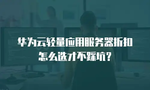 华为云轻量应用服务器折扣怎么选才不踩坑？