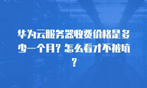华为云服务器收费价格是多少一个月？怎么看才不被坑？