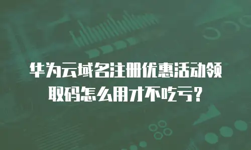 华为云域名注册优惠活动领取码怎么用才不吃亏？