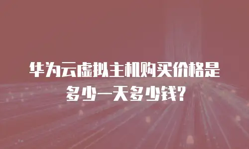 华为云虚拟主机购买价格是多少一天多少钱？