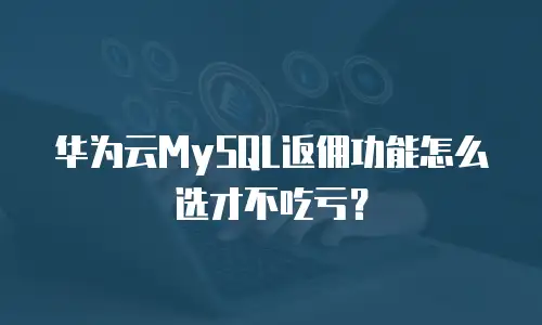 华为云MySQL返佣功能怎么选才不吃亏？