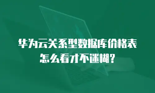 华为云关系型数据库价格表怎么看才不迷糊？