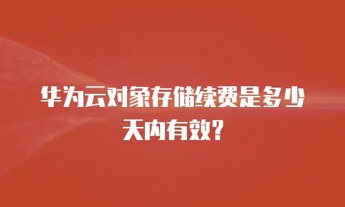 华为云对象存储续费是多少天内有效？