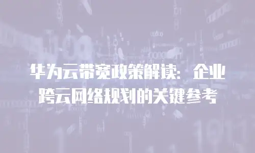 华为云带宽政策解读：企业跨云网络规划的关键参考