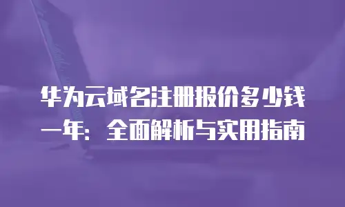 华为云域名注册报价多少钱一年：全面解析与实用指南