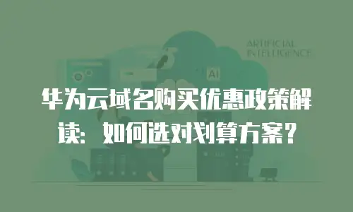 华为云域名购买优惠政策解读：如何选对划算方案？