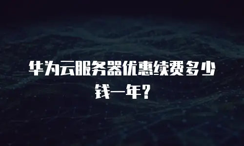 华为云服务器优惠续费多少钱一年？