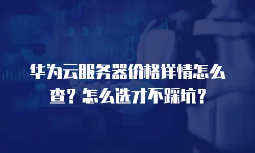 华为云服务器价格详情怎么查？怎么选才不踩坑？