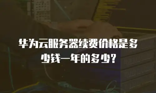 华为云服务器续费价格是多少钱一年的多少？