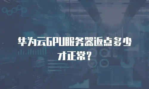 华为云GPU服务器返点多少才正常？