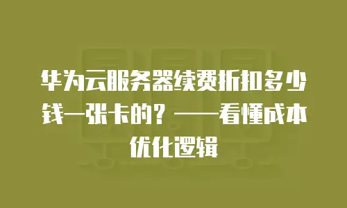 华为云服务器续费折扣多少钱一张卡的？——看懂成本优化逻辑