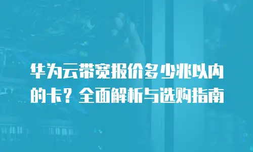 华为云带宽报价多少兆以内的卡？全面解析与选购指南