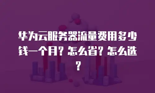 华为云服务器流量费用多少钱一个月？怎么省？怎么选？