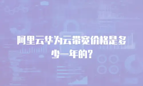 阿里云华为云带宽价格是多少一年的？