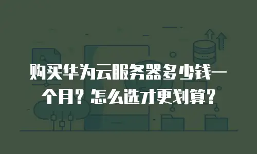 购买华为云服务器多少钱一个月？怎么选才更划算？
