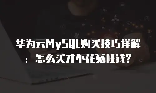 华为云MySQL购买技巧详解：怎么买才不花冤枉钱？