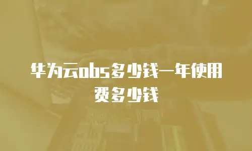 华为云obs多少钱一年使用费多少钱