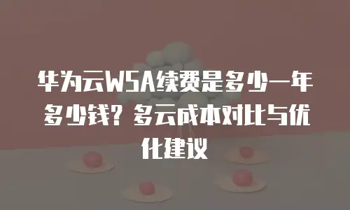 华为云WSA续费是多少一年多少钱？多云成本对比与优化建议