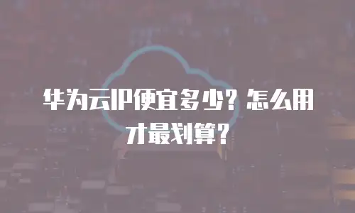 华为云IP便宜多少？怎么用才最划算？