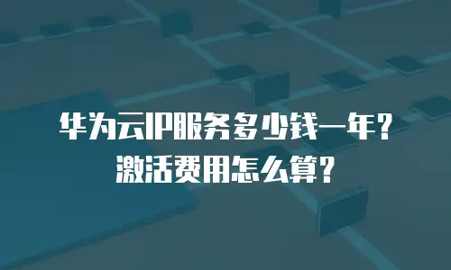 华为云IP服务多少钱一年？激活费用怎么算？