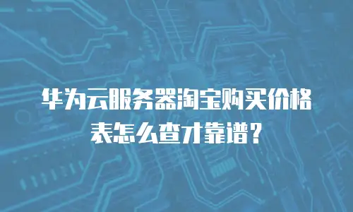 华为云服务器淘宝购买价格表怎么查才靠谱？