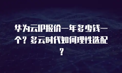 华为云IP报价一年多少钱一个？多云时代如何理性选配？