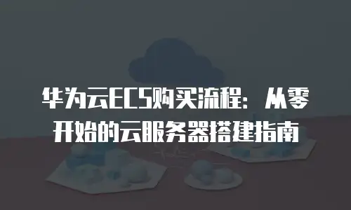 华为云ECS购买流程：从零开始的云服务器搭建指南